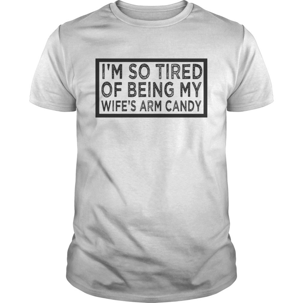 Im So Tired Of Being My Wifes Arm Candy Tshirt